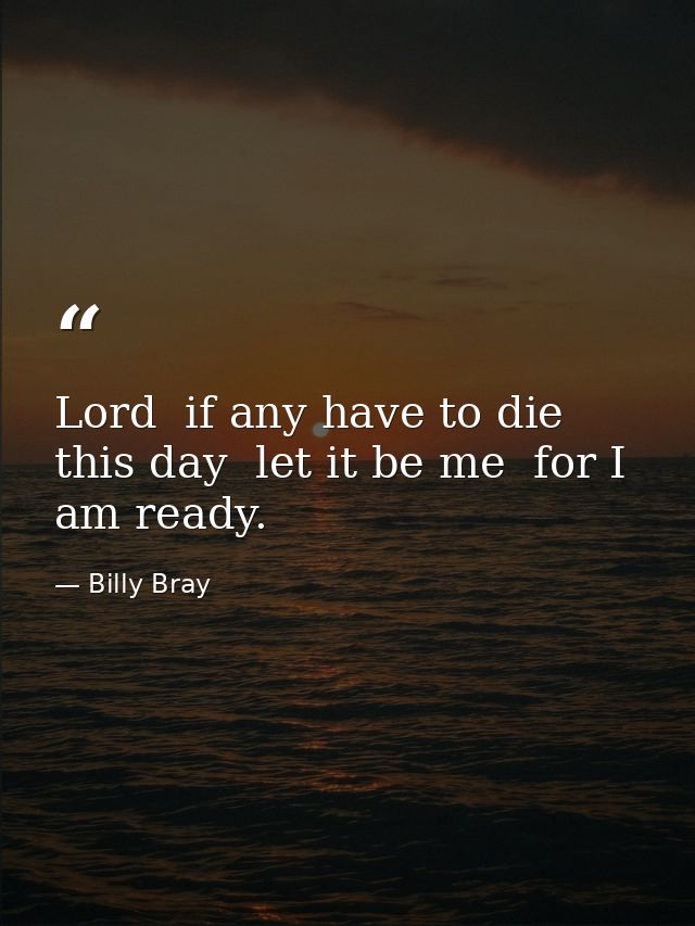 Lord  if any have to die this day  let it be me  for I am ready. — Billy Bray