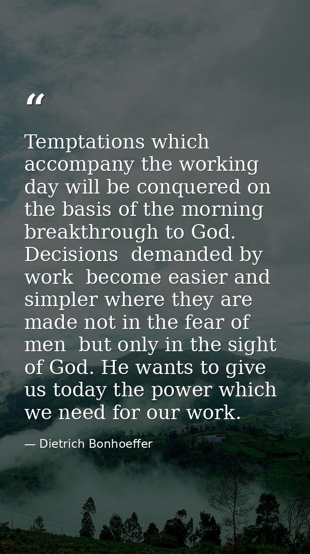 Temptations which accompany the working day will be conquered on the basis of the morning breakthrough to God. Decisions — Dietrich Bonhoeffer