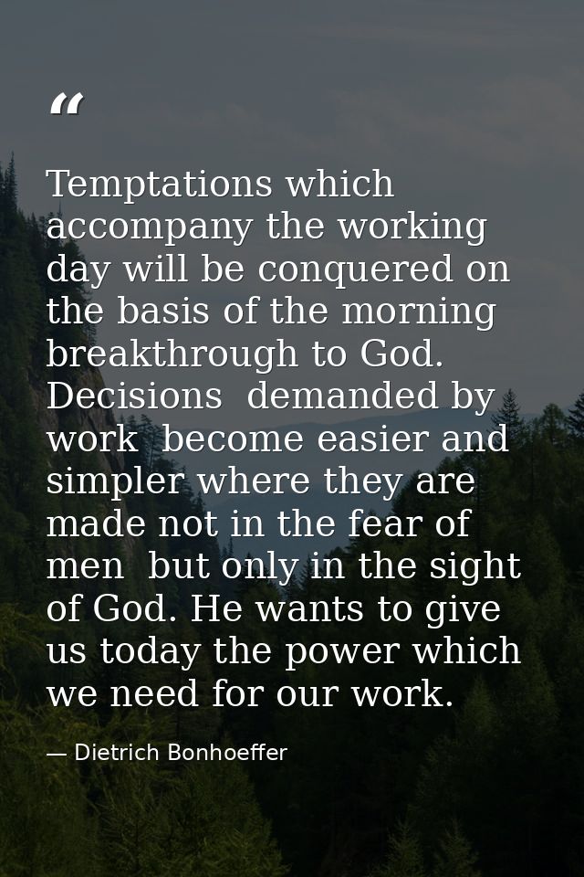 Temptations which accompany the working day will be conquered on the basis of the morning breakthrough to God. Decisions — Dietrich Bonhoeffer