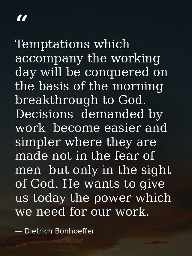 Temptations which accompany the working day will be conquered on the basis of the morning breakthrough to God. Decisions — Dietrich Bonhoeffer
