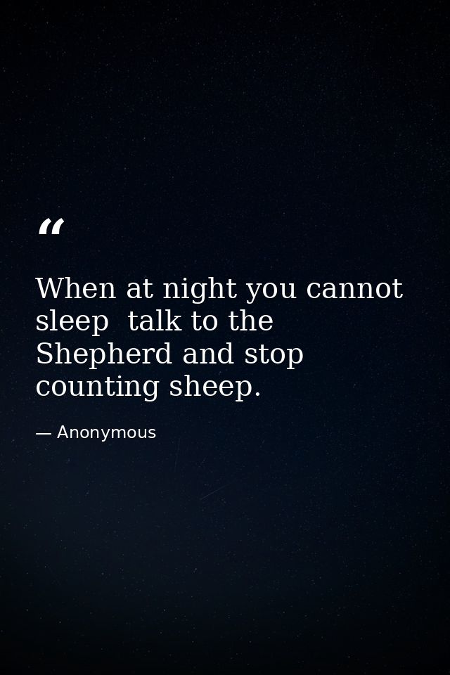 When at night you cannot sleep  talk to the Shepherd and stop counting sheep. — Anonymous