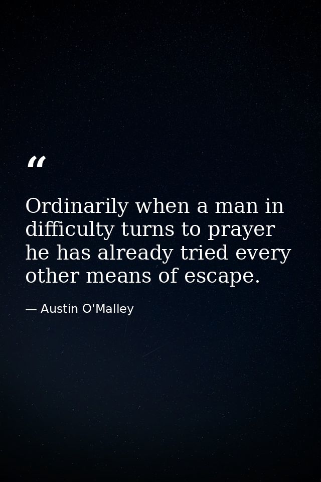 Ordinarily when a man in difficulty turns to prayer  he has already tried every other means of escape. — Austin O'Malley