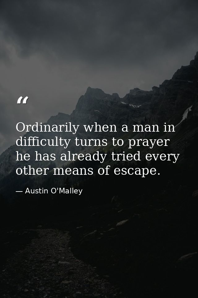 Ordinarily when a man in difficulty turns to prayer  he has already tried every other means of escape. — Austin O'Malley