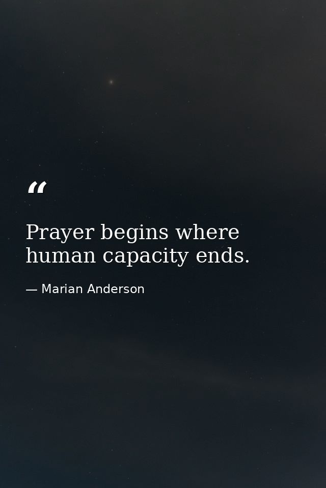 Prayer begins where human capacity ends. — Marian Anderson