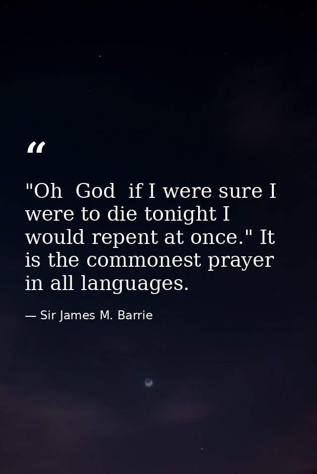 "Oh  God  if I were sure I were to die tonight I would repent at once." It is the commonest prayer in all languages. — Sir James M. Barrie
