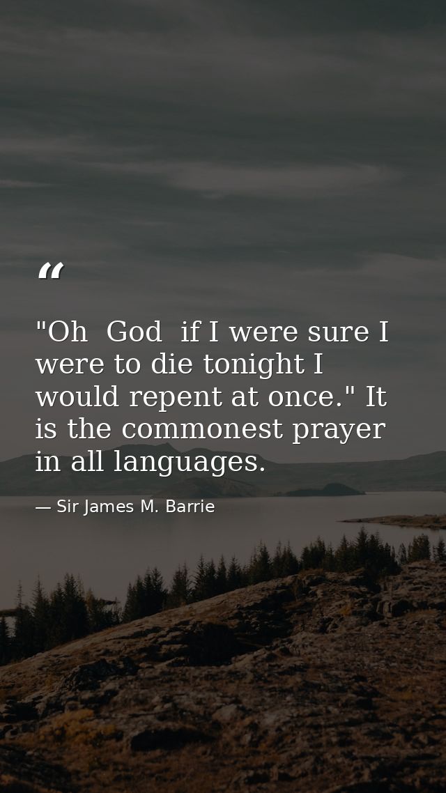 "Oh  God  if I were sure I were to die tonight I would repent at once." It is the commonest prayer in all languages. — Sir James M. Barrie