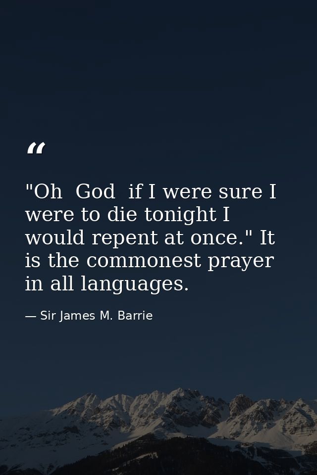 "Oh  God  if I were sure I were to die tonight I would repent at once." It is the commonest prayer in all languages. — Sir James M. Barrie