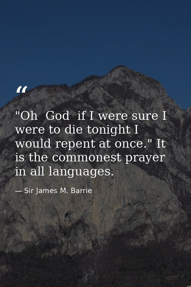 "Oh  God  if I were sure I were to die tonight I would repent at once." It is the commonest prayer in all languages. — Sir James M. Barrie