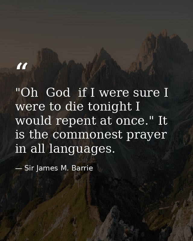 "Oh  God  if I were sure I were to die tonight I would repent at once." It is the commonest prayer in all languages. — Sir James M. Barrie