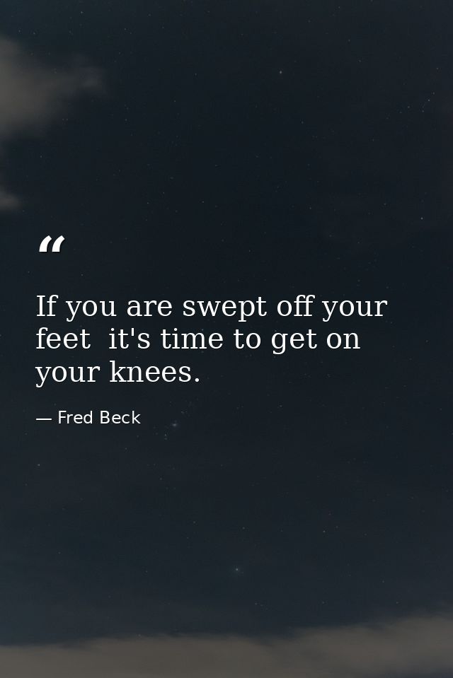 If you are swept off your feet  it's time to get on your knees. — Fred Beck