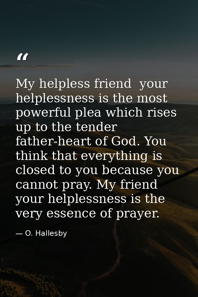 My helpless friend  your helplessness is the most powerful plea which rises up to the tender father-heart of God. You th — O. Hallesby