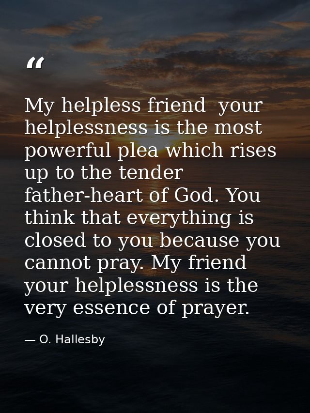 My helpless friend  your helplessness is the most powerful plea which rises up to the tender father-heart of God. You th — O. Hallesby