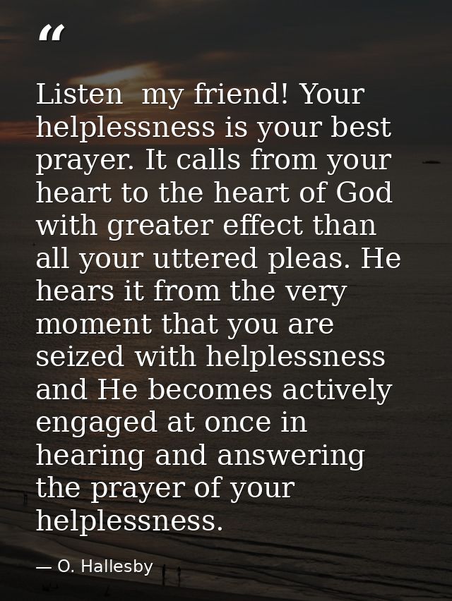Listen  my friend! Your helplessness is your best prayer. It calls from your heart to the heart of God with greater effe — O. Hallesby