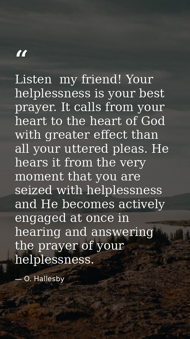 Listen  my friend! Your helplessness is your best prayer. It calls from your heart to the heart of God with greater effe — O. Hallesby