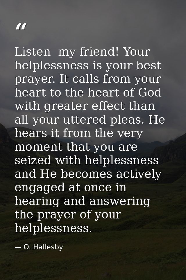 Listen  my friend! Your helplessness is your best prayer. It calls from your heart to the heart of God with greater effe — O. Hallesby