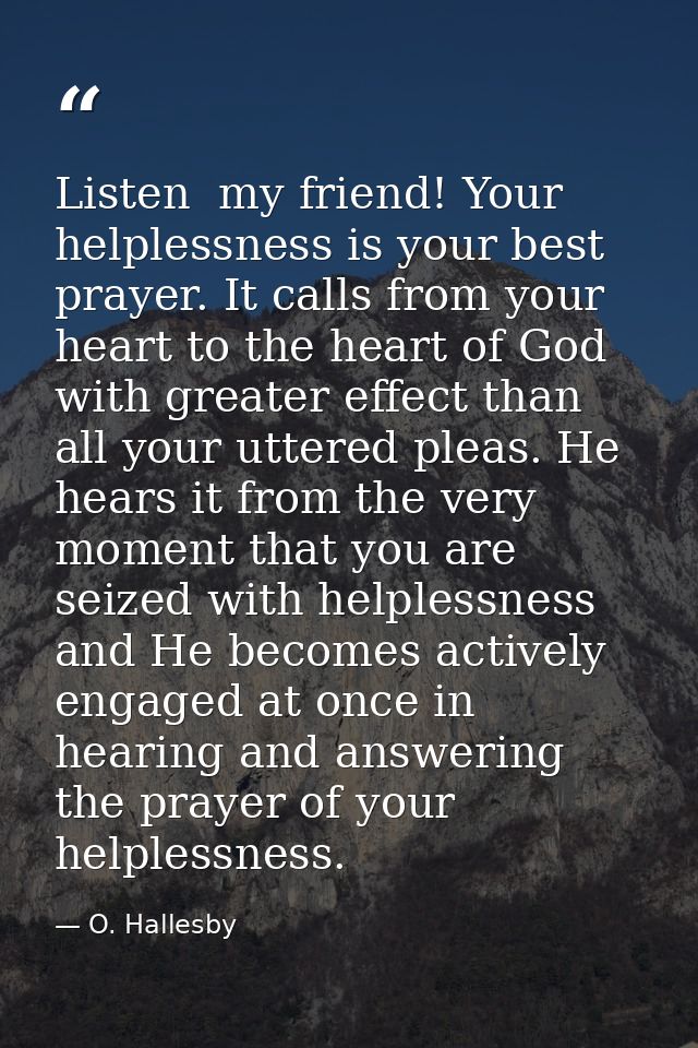 Listen  my friend! Your helplessness is your best prayer. It calls from your heart to the heart of God with greater effe — O. Hallesby