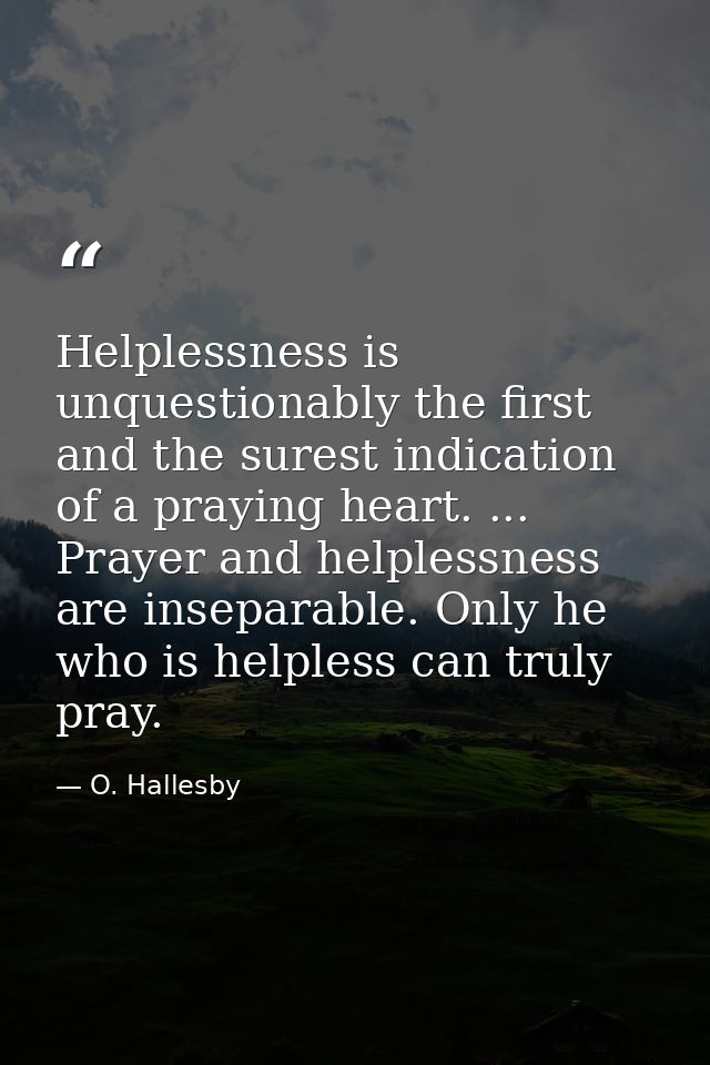 Helplessness is unquestionably the first and the surest indication of a praying heart. ... Prayer and helplessness are i — O. Hallesby