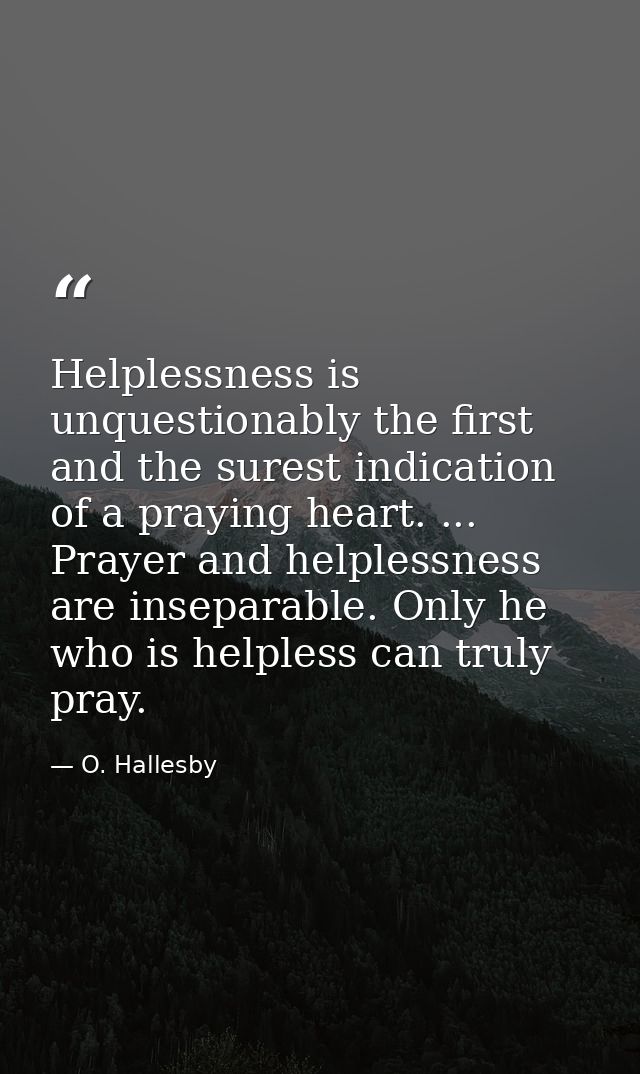Helplessness is unquestionably the first and the surest indication of a praying heart. ... Prayer and helplessness are i — O. Hallesby