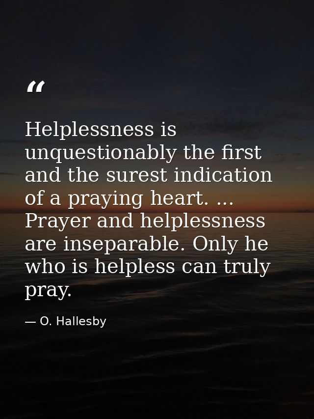 Helplessness is unquestionably the first and the surest indication of a praying heart. ... Prayer and helplessness are i — O. Hallesby