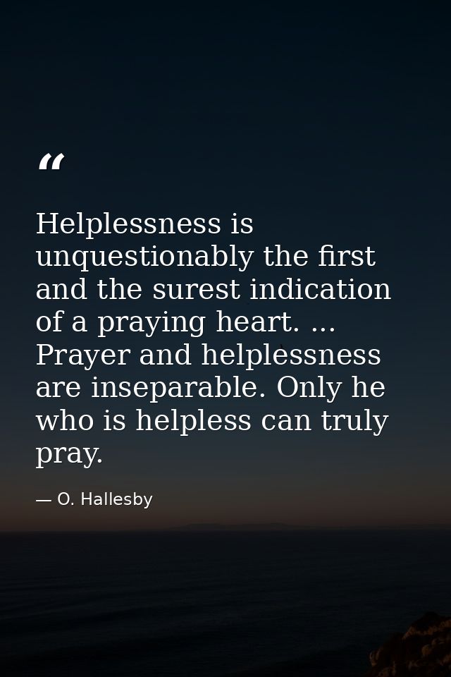 Helplessness is unquestionably the first and the surest indication of a praying heart. ... Prayer and helplessness are i — O. Hallesby