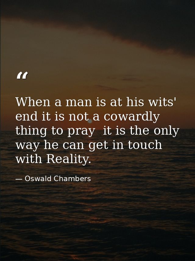 When a man is at his wits' end it is not a cowardly thing to pray  it is the only way he can get in touch with Reality. — Oswald Chambers