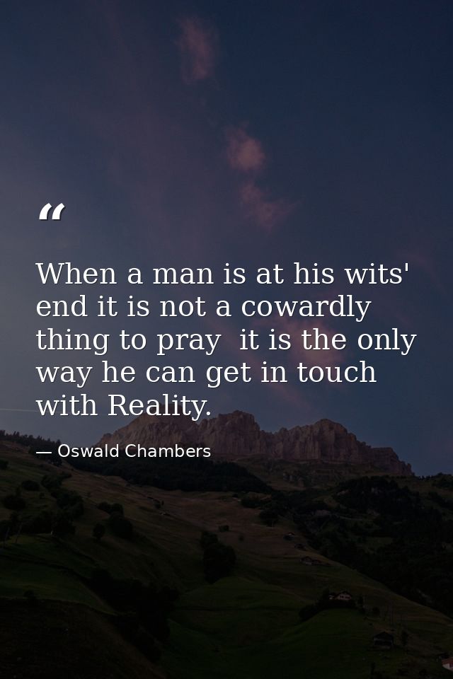 When a man is at his wits' end it is not a cowardly thing to pray  it is the only way he can get in touch with Reality. — Oswald Chambers