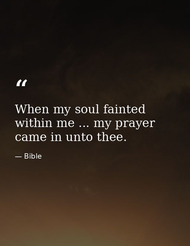 When my soul fainted within me ... my prayer came in unto thee. — Bible