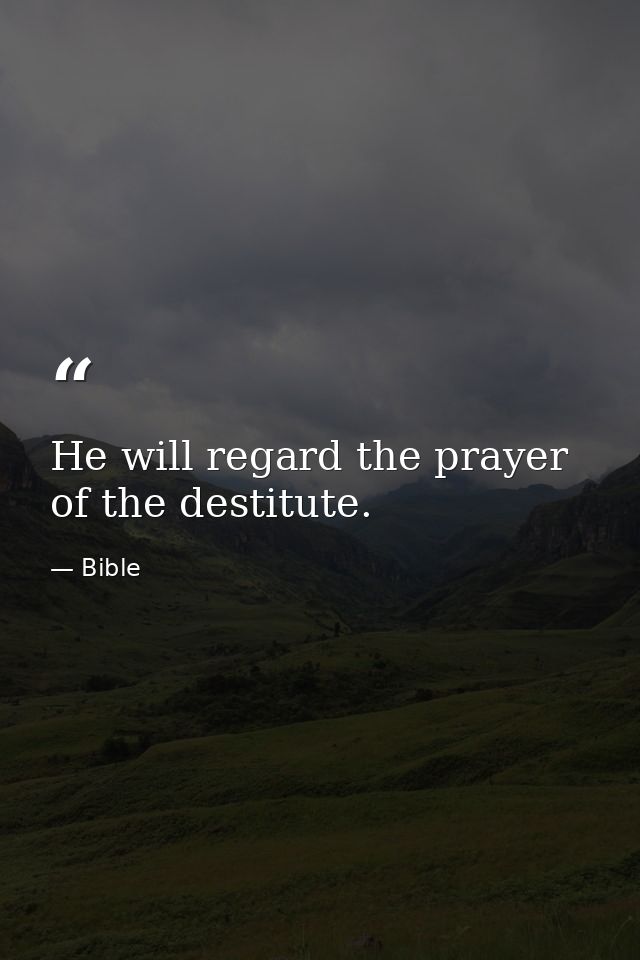 He will regard the prayer of the destitute. — Bible