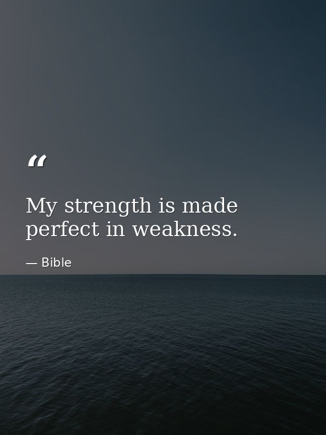 My strength is made perfect in weakness. — Bible