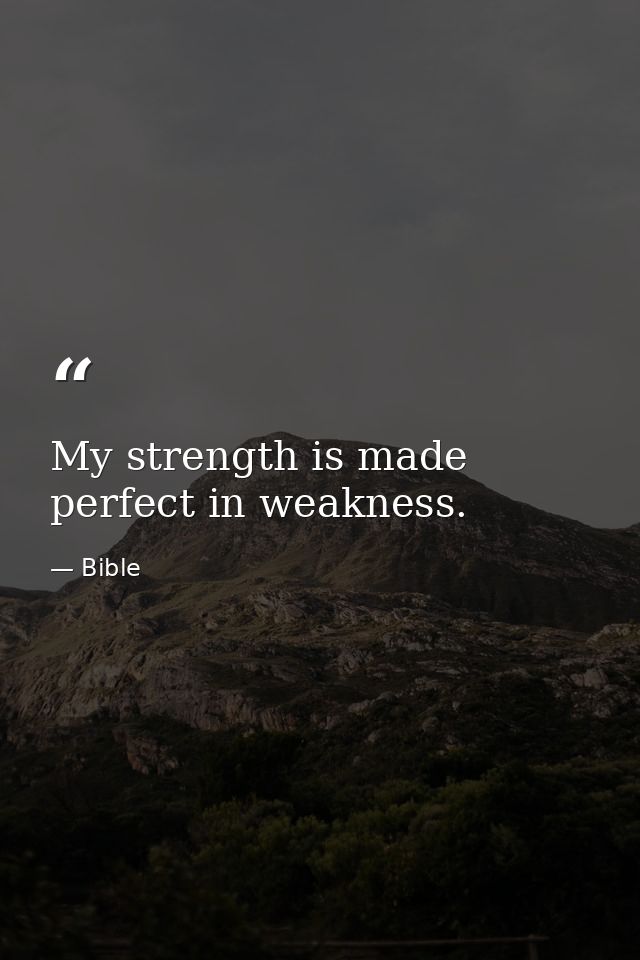 My strength is made perfect in weakness. — Bible