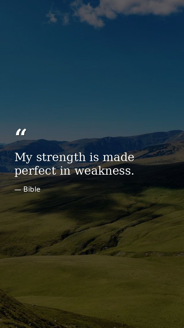 My strength is made perfect in weakness. — Bible