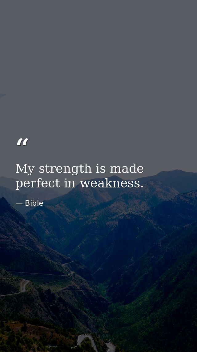 My strength is made perfect in weakness. — Bible
