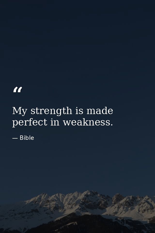 My strength is made perfect in weakness. — Bible