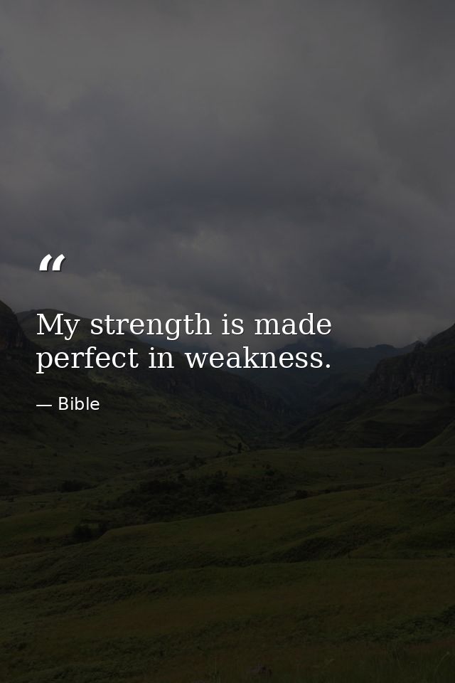 My strength is made perfect in weakness. — Bible