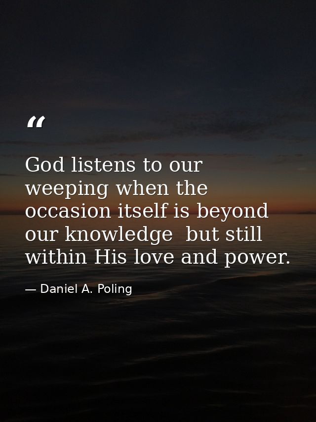 God listens to our weeping when the occasion itself is beyond our knowledge  but still within His love and power. — Daniel A. Poling