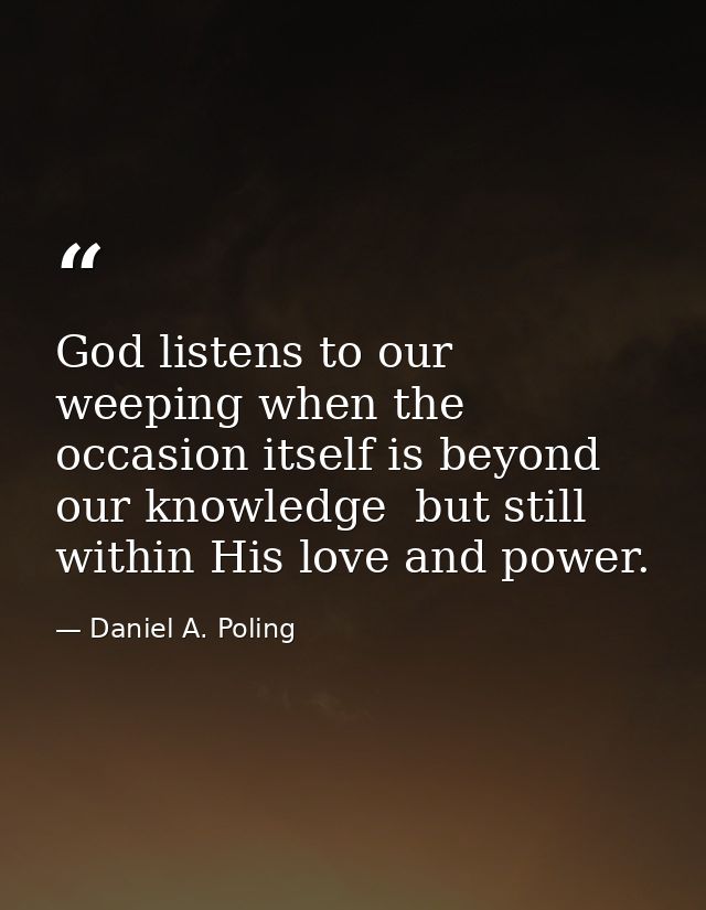 God listens to our weeping when the occasion itself is beyond our knowledge  but still within His love and power. — Daniel A. Poling