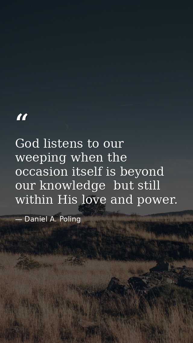 God listens to our weeping when the occasion itself is beyond our knowledge  but still within His love and power. — Daniel A. Poling