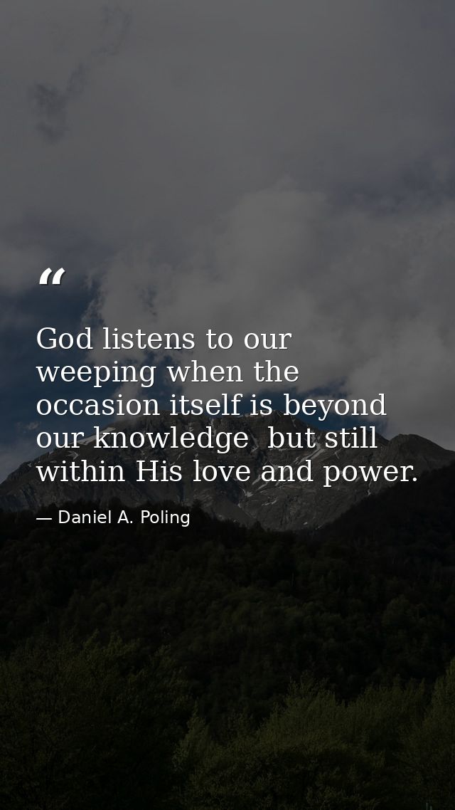 God listens to our weeping when the occasion itself is beyond our knowledge  but still within His love and power. — Daniel A. Poling