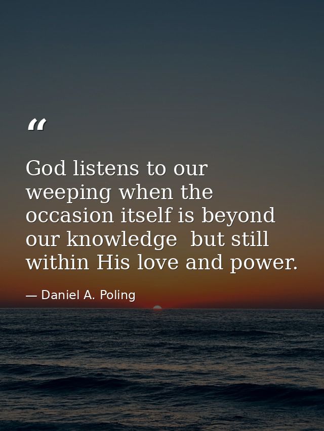 God listens to our weeping when the occasion itself is beyond our knowledge  but still within His love and power. — Daniel A. Poling