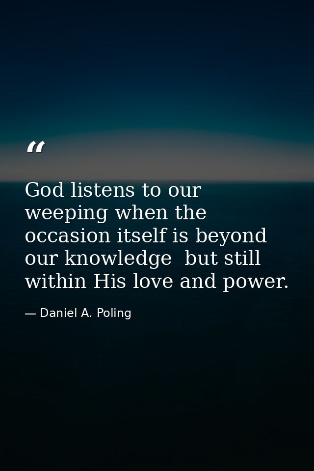 God listens to our weeping when the occasion itself is beyond our knowledge  but still within His love and power. — Daniel A. Poling