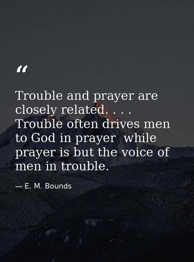 Trouble and prayer are closely related. . . . Trouble often drives men to God in prayer  while prayer is but the voice o — E. M. Bounds