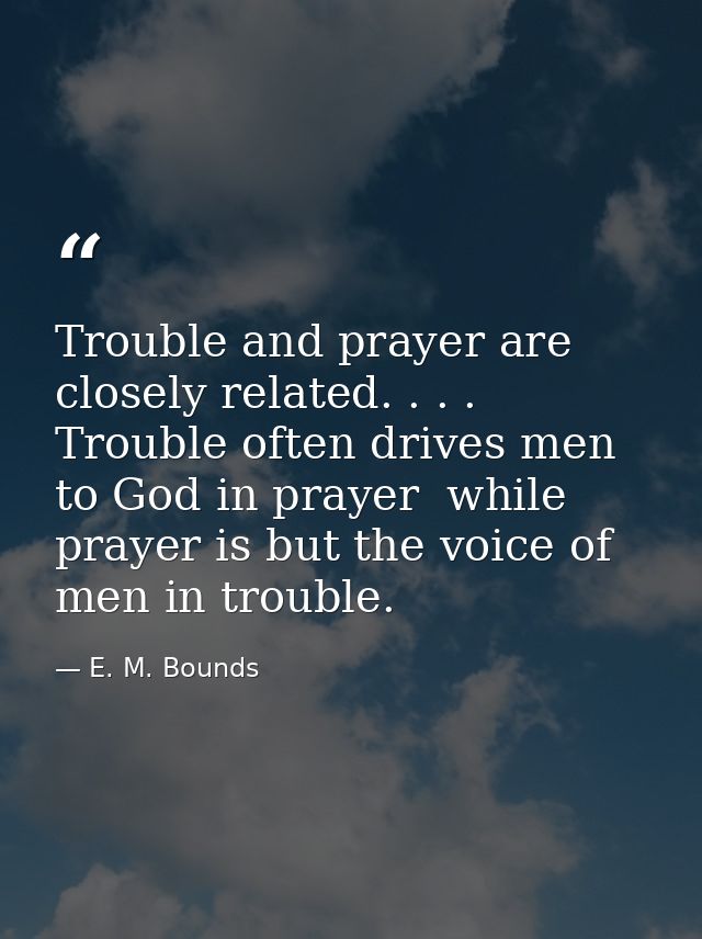 Trouble and prayer are closely related. . . . Trouble often drives men to God in prayer  while prayer is but the voice o — E. M. Bounds