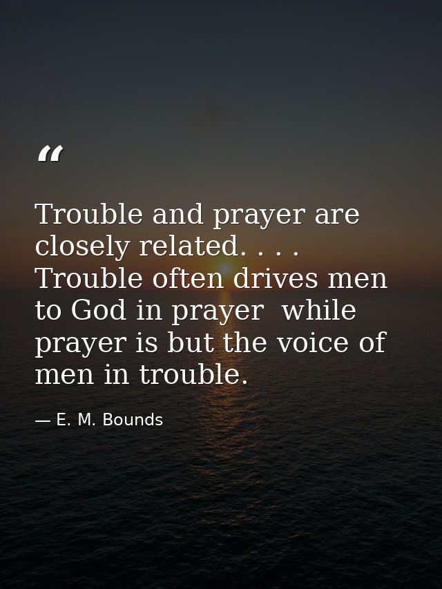 Trouble and prayer are closely related. . . . Trouble often drives men to God in prayer  while prayer is but the voice o — E. M. Bounds
