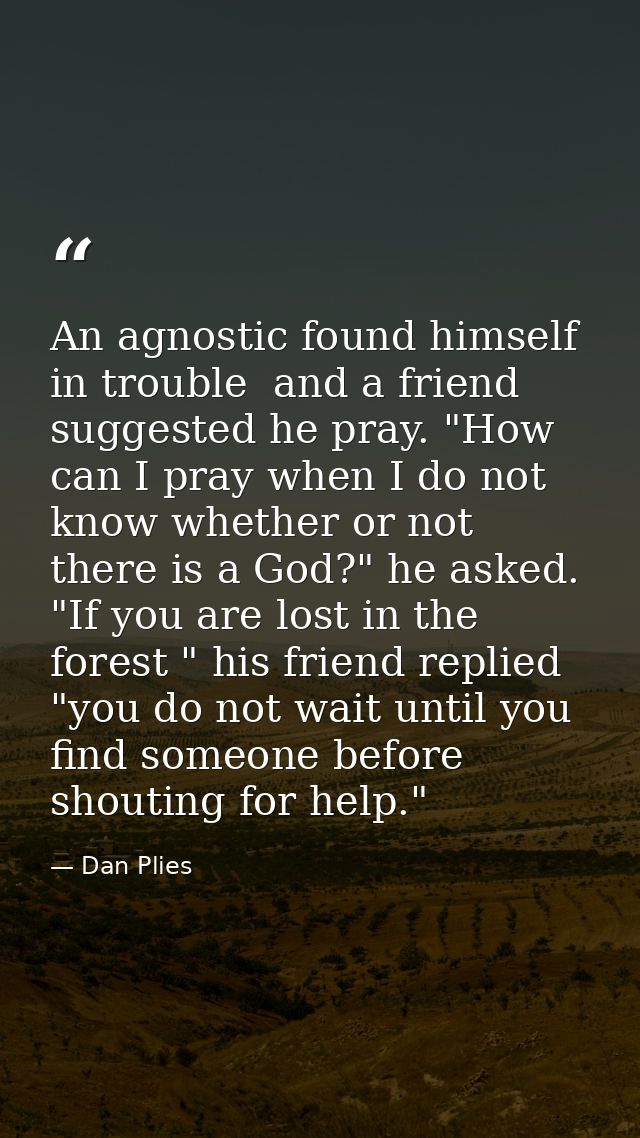 An agnostic found himself in trouble  and a friend suggested he pray. "How can I pray when I do not know whether or not  — Dan Plies