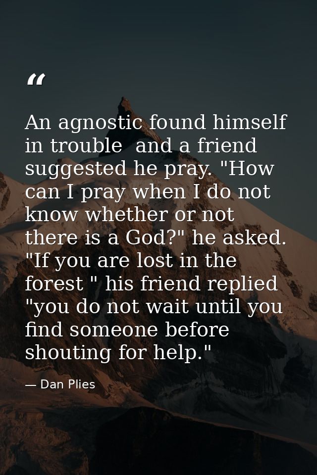 An agnostic found himself in trouble  and a friend suggested he pray. "How can I pray when I do not know whether or not  — Dan Plies