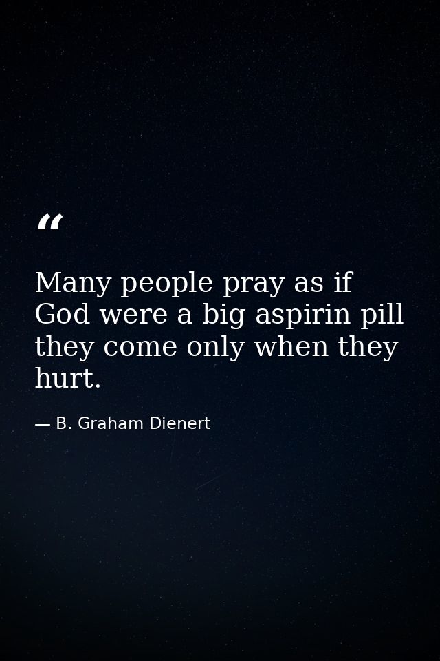 Many people pray as if God were a big aspirin pill  they come only when they hurt. — B. Graham Dienert