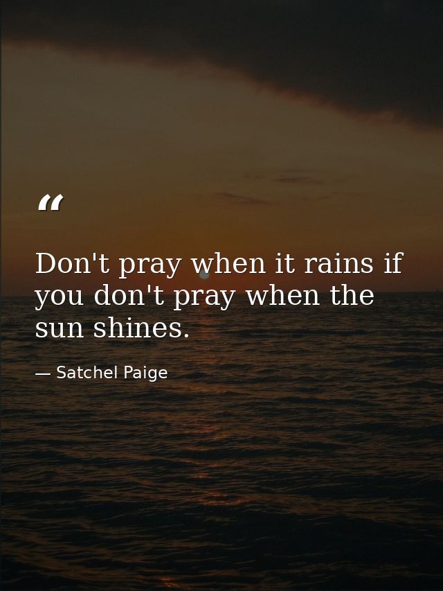 Don't pray when it rains if you don't pray when the sun shines. — Satchel Paige