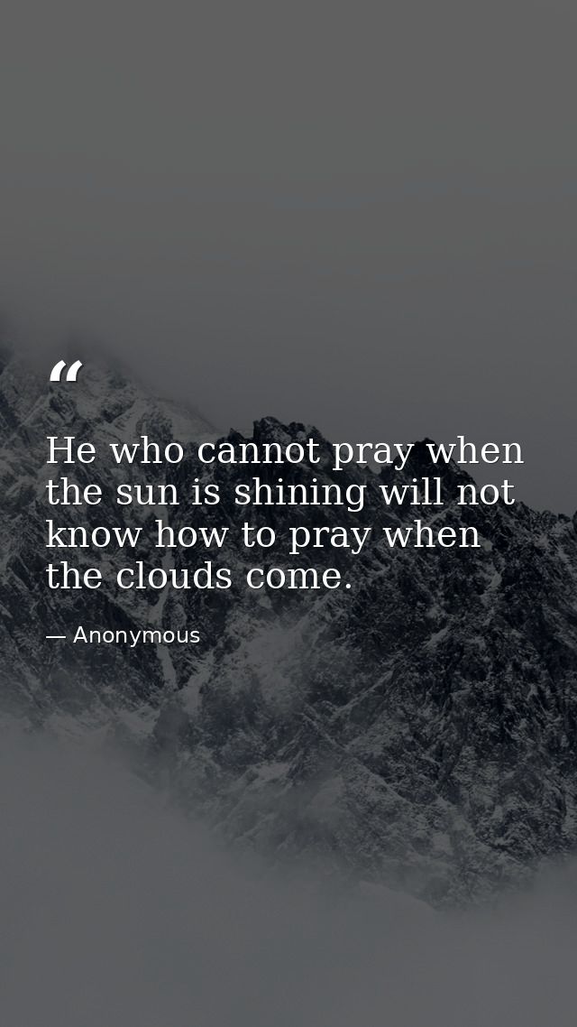 He who cannot pray when the sun is shining will not know how to pray when the clouds come. — Anonymous