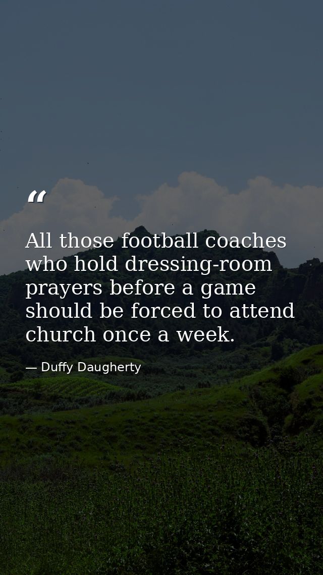 All those football coaches who hold dressing-room prayers before a game should be forced to attend church once a week. — Duffy Daugherty