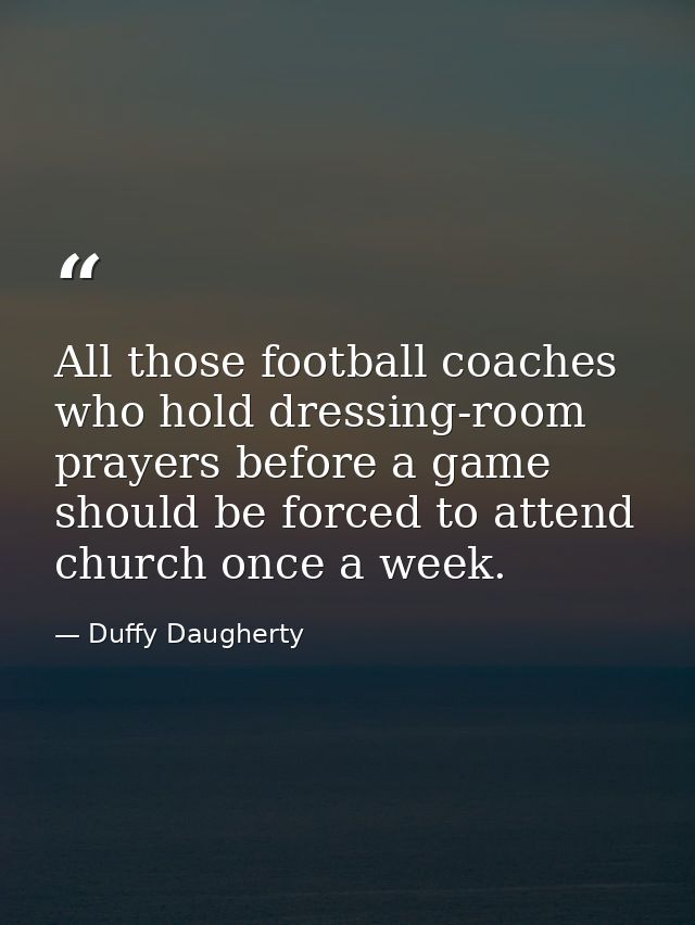 All those football coaches who hold dressing-room prayers before a game should be forced to attend church once a week. — Duffy Daugherty